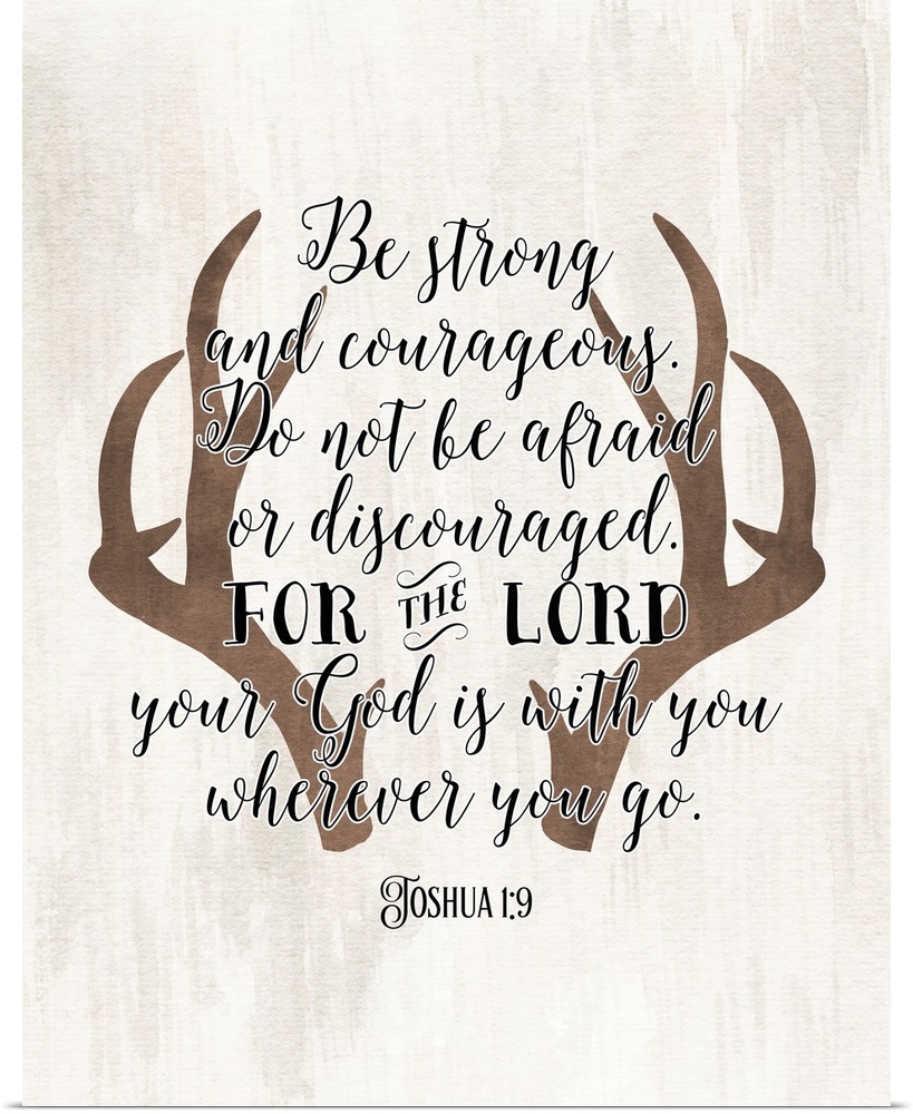 "Be Strong and Courageous. Do Not Be Afraid or Discouraged. For the Lord Your God is With You Wherever You Go." Joshua