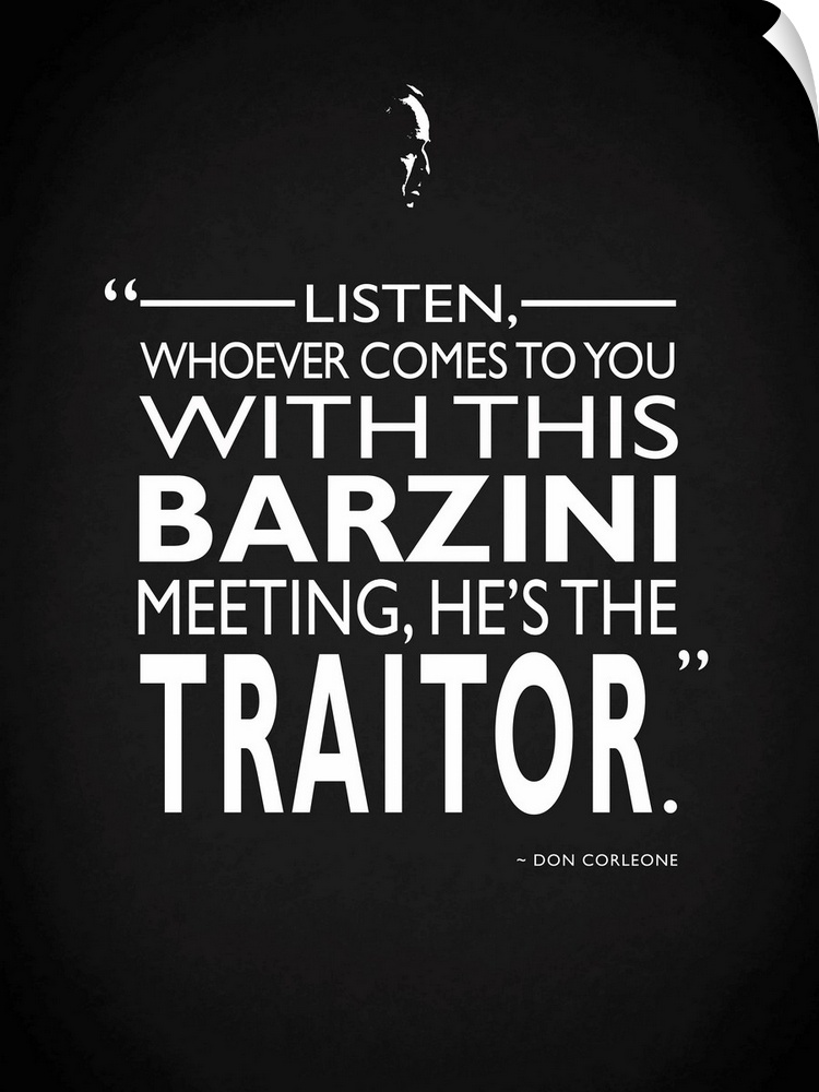 "Listen, whoever comes to you with this barzini meeting, he's the traitor." -Don Corleone