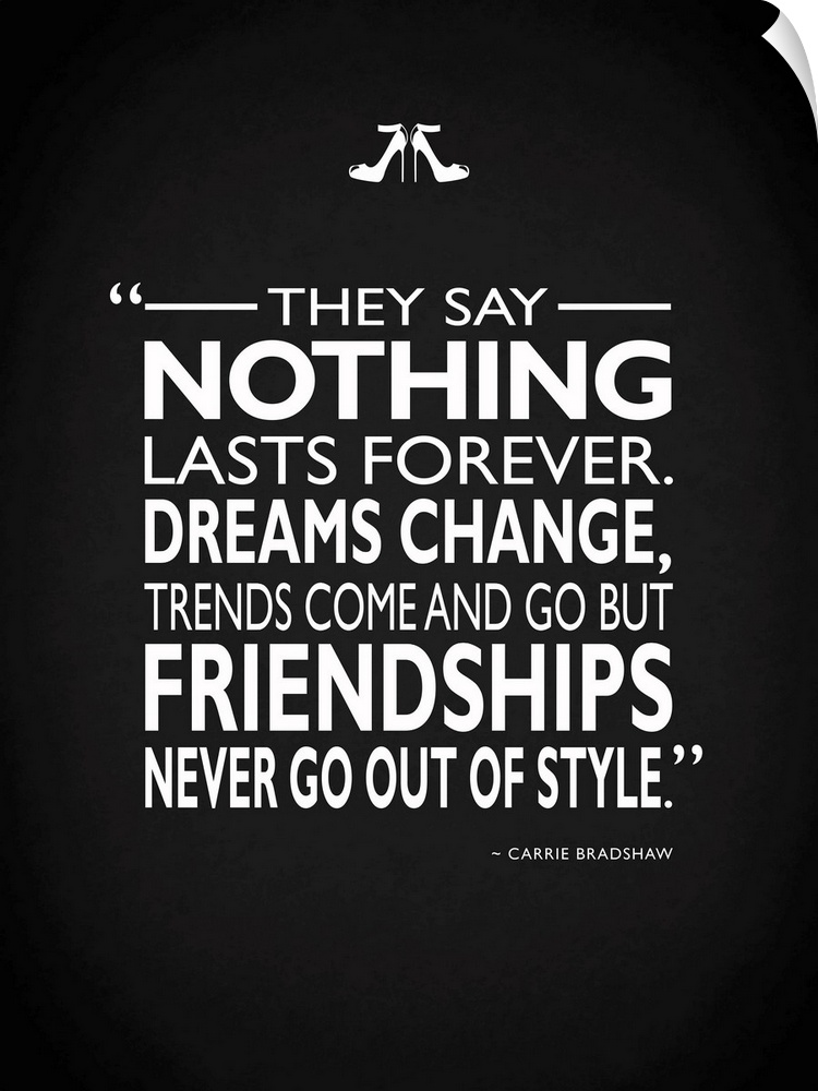 "They say nothing lasts forever. Dreams change, trends come and go but friendships never go out of style." -Carrie Bradshaw