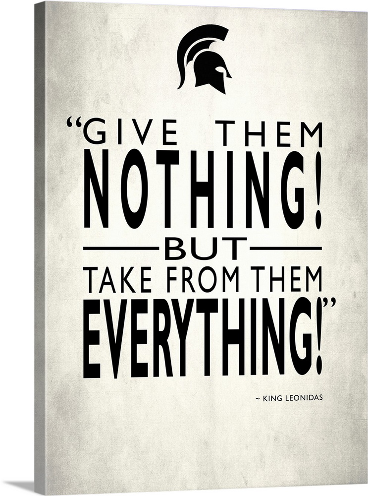 "Give them nothing! But take from them everything!" -King Leonidas
