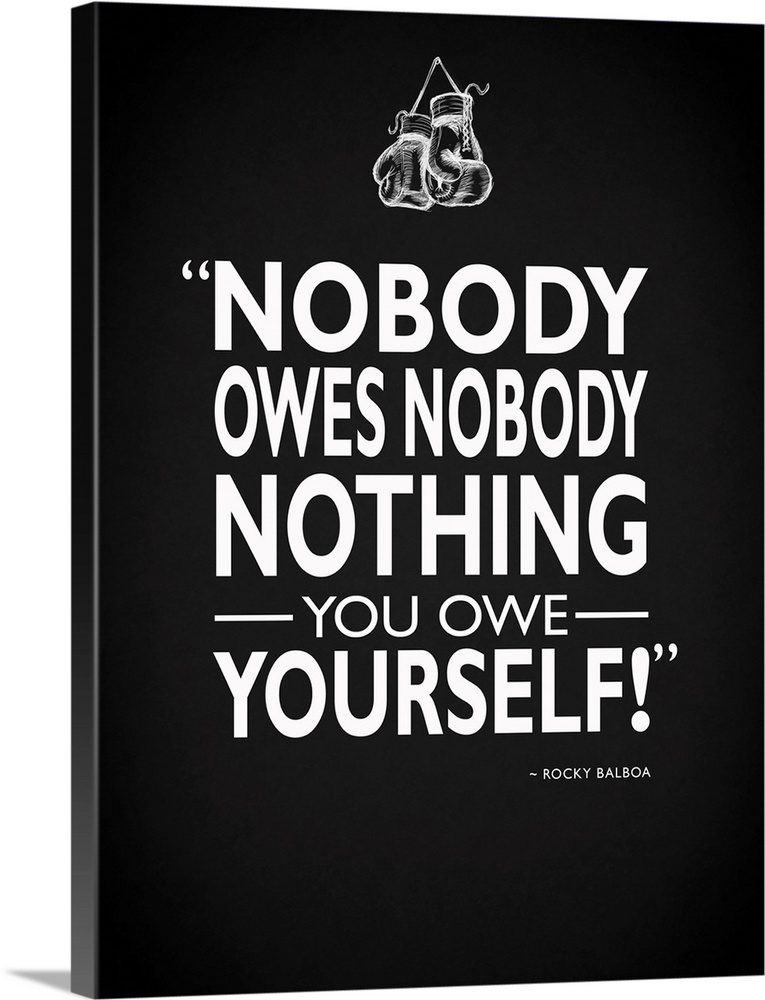 "Nobody owes nobody nothing you owe yourself!" -Rocky Balboa