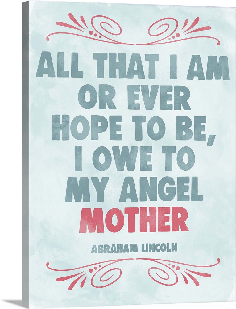 "All that I am or ever hope to be, I owe to my angel Mother" -Abraham Lincoln