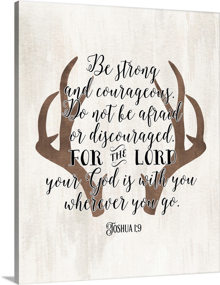 "Be Strong and Courageous. Do Not Be Afraid or Discouraged. For the Lord Your God is With You Wherever You Go." Joshua
